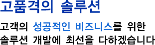 고품격의 솔루션 고객의 신뢰를 바탕으로 고품격의 솔루션을 제공하겠습니다.